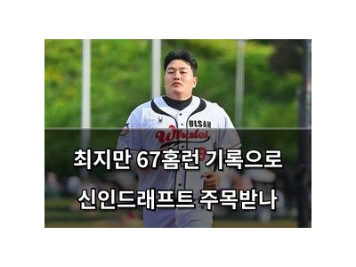 최지만 67홈런 기록으로 신인드래프트 주목받나